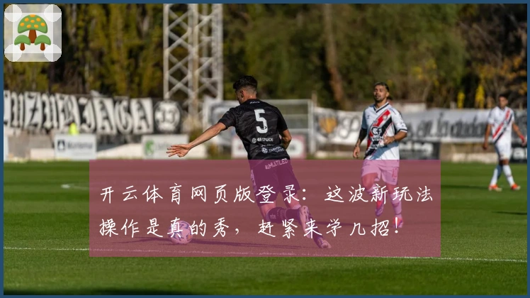 开云体育网页版登录：这波新玩法操作是真的秀，赶紧来学几招！