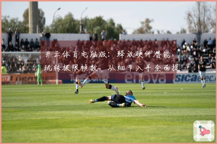 开云体育电脑版：释放硬件潜能，玩转极限帧数，从细节入手全面提升游戏流畅度