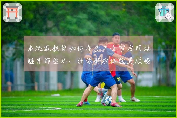 老玩家教你如何在金年会官方网站避开那些坑，让你游戏体验更顺畅！
