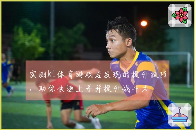 实测k1体育游戏后发现的提升技巧，助你快速上手并提升战斗力