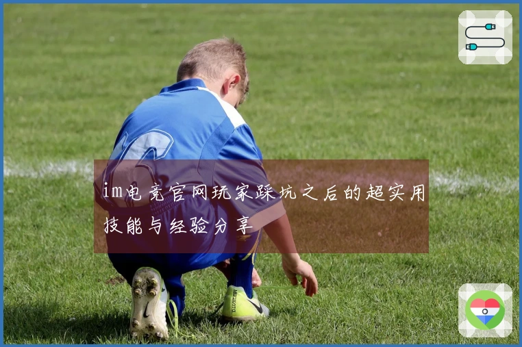 im电竞官网玩家踩坑之后的超实用技能与经验分享