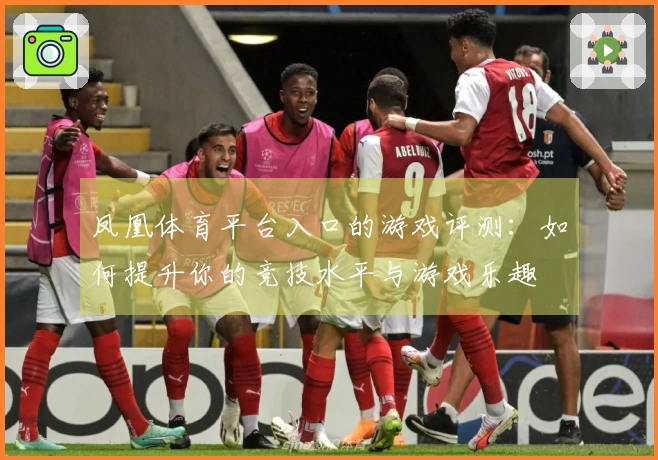 凤凰体育平台入口的游戏评测：如何提升你的竞技水平与游戏乐趣