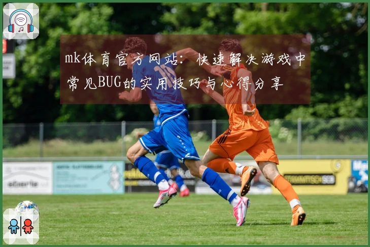 mk体育官方网站：快速解决游戏中常见BUG的实用技巧与心得分享