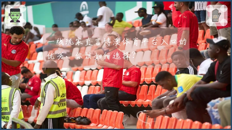 一线玩家直言博澳体育平台入口的优劣，你该如何选择？