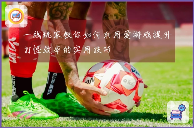 一线玩家教你如何利用爱游戏提升打怪效率的实用技巧