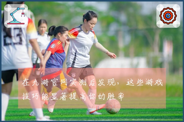 在九游官网实测后发现，这些游戏技巧能显著提高你的胜率