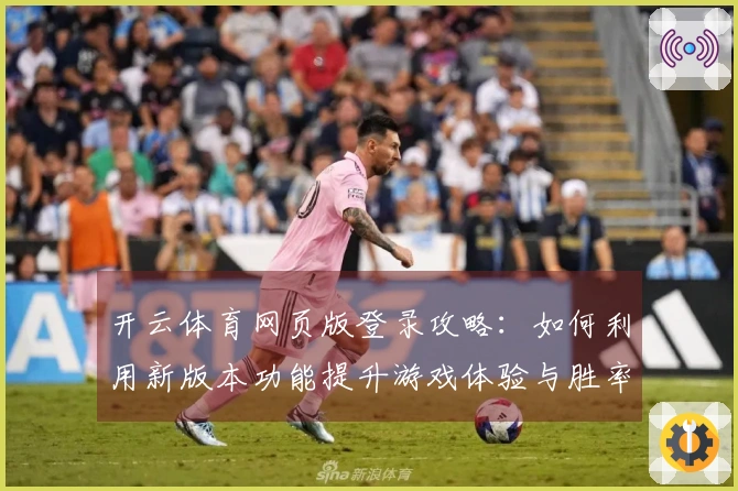 开云体育网页版登录攻略：如何利用新版本功能提升游戏体验与胜率