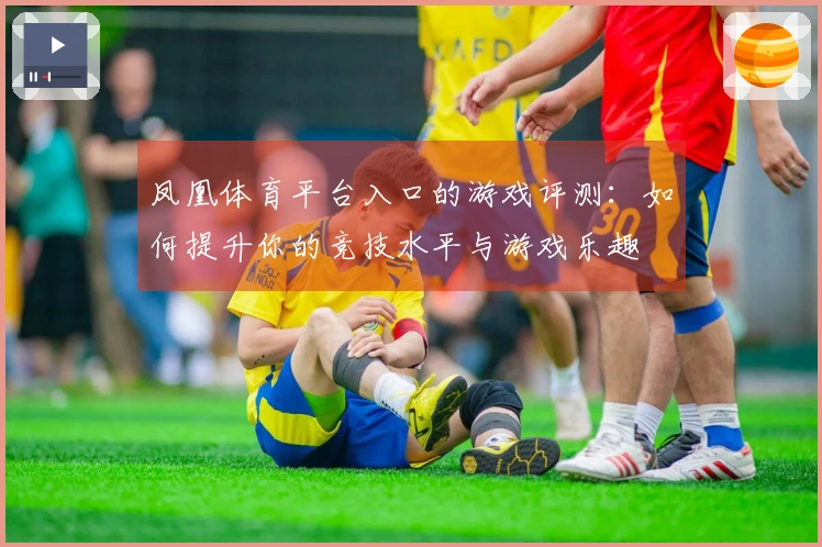 凤凰体育平台入口的游戏评测：如何提升你的竞技水平与游戏乐趣