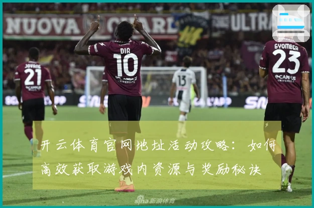 开云体育官网地址活动攻略：如何高效获取游戏内资源与奖励秘诀