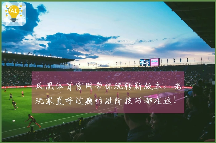 凤凰体育官网带你玩转新版本，老玩家直呼过瘾的进阶技巧都在这！