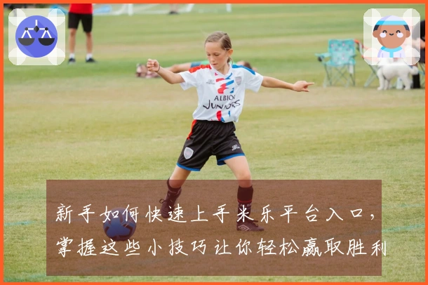 新手如何快速上手米乐平台入口，掌握这些小技巧让你轻松赢取胜利！