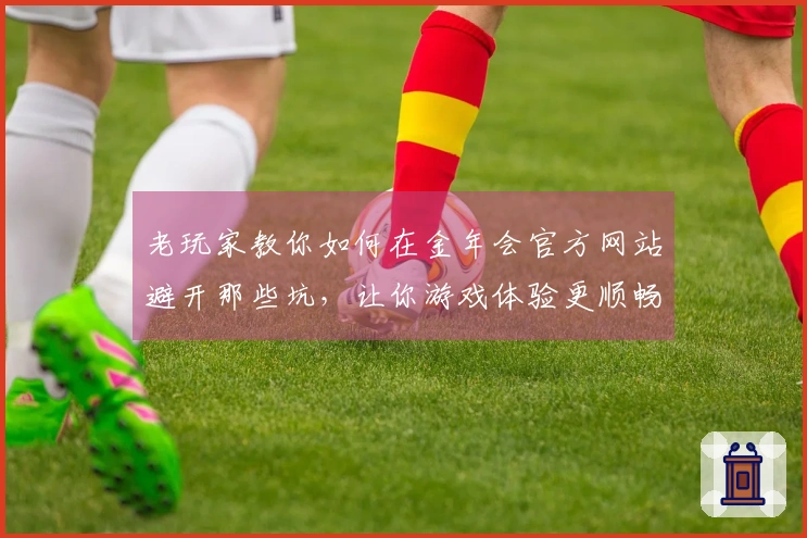 老玩家教你如何在金年会官方网站避开那些坑，让你游戏体验更顺畅！