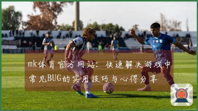 mk体育官方网站：快速解决游戏中常见BUG的实用技巧与心得分享
