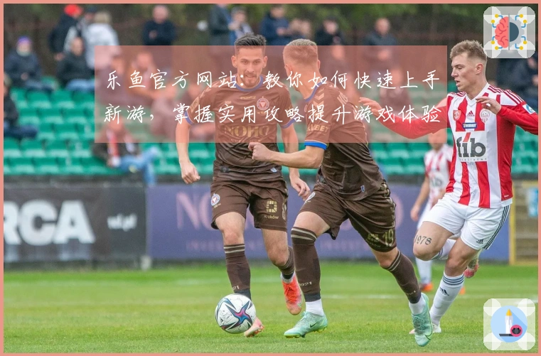 乐鱼官方网站：教你如何快速上手新游，掌握实用攻略提升游戏体验