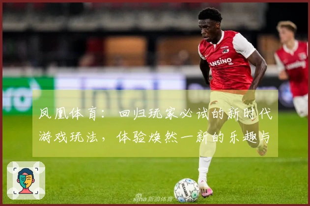 凤凰体育：回归玩家必试的新时代游戏玩法，体验焕然一新的乐趣与挑战